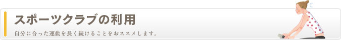スポーツクラブの利用　自分に合った運動を長く続けることをおススメします。